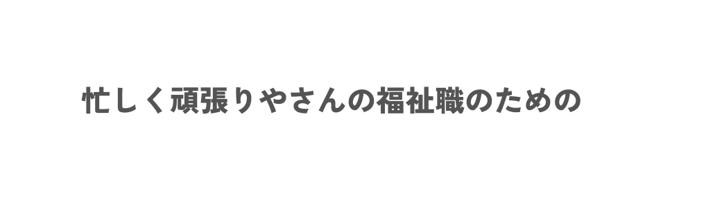忙しく頑張りやさんの福祉職のための
